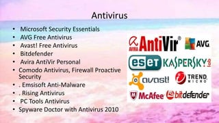 Antivirus
• Microsoft Security Essentials
• AVG Free Antivirus
• Avast! Free Antivirus
• Bitdefender
• Avira AntiVir Personal
• Comodo Antivirus, Firewall Proactive
Security
• . Emsisoft Anti-Malware
• . Rising Antivirus
• PC Tools Antivirus
• Spyware Doctor with Antivirus 2010
 