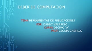 DEBER DE COMPUTACION
TEMA:HERRAMIENTAS DE PUBLICACIONES
POR: DANNY VALAREZO
CURSO:DÉCIMO “A”
PROF:CECILIA CASTILLO
 