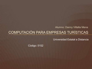 Alumno: Danny Villalta Mena

COMPUTACIÓN PARA EMPRESAS TURÍSTICAS
                       Universidad Estatal a Distancia

        Código: 5152
 