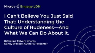 I Can't Believe You Just Said
That: Understanding the
Culture of Rudeness—And
What We Can Do About It.
Katherine Calvert, Khoros
Danny Wallace, Author & Presenter
 