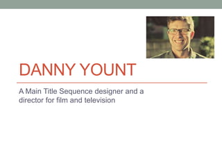 DANNY YOUNT
A Main Title Sequence designer and a
director for film and television
 