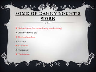 SOME OF DANNY YOUNT’S
        WORK

 Main title for 6 feet under (Emmy award winning)
 Main title for the grid
 Kiss kiss bang bang
 Iron man
 RocknRolla
 The reaping
 The invasion
 