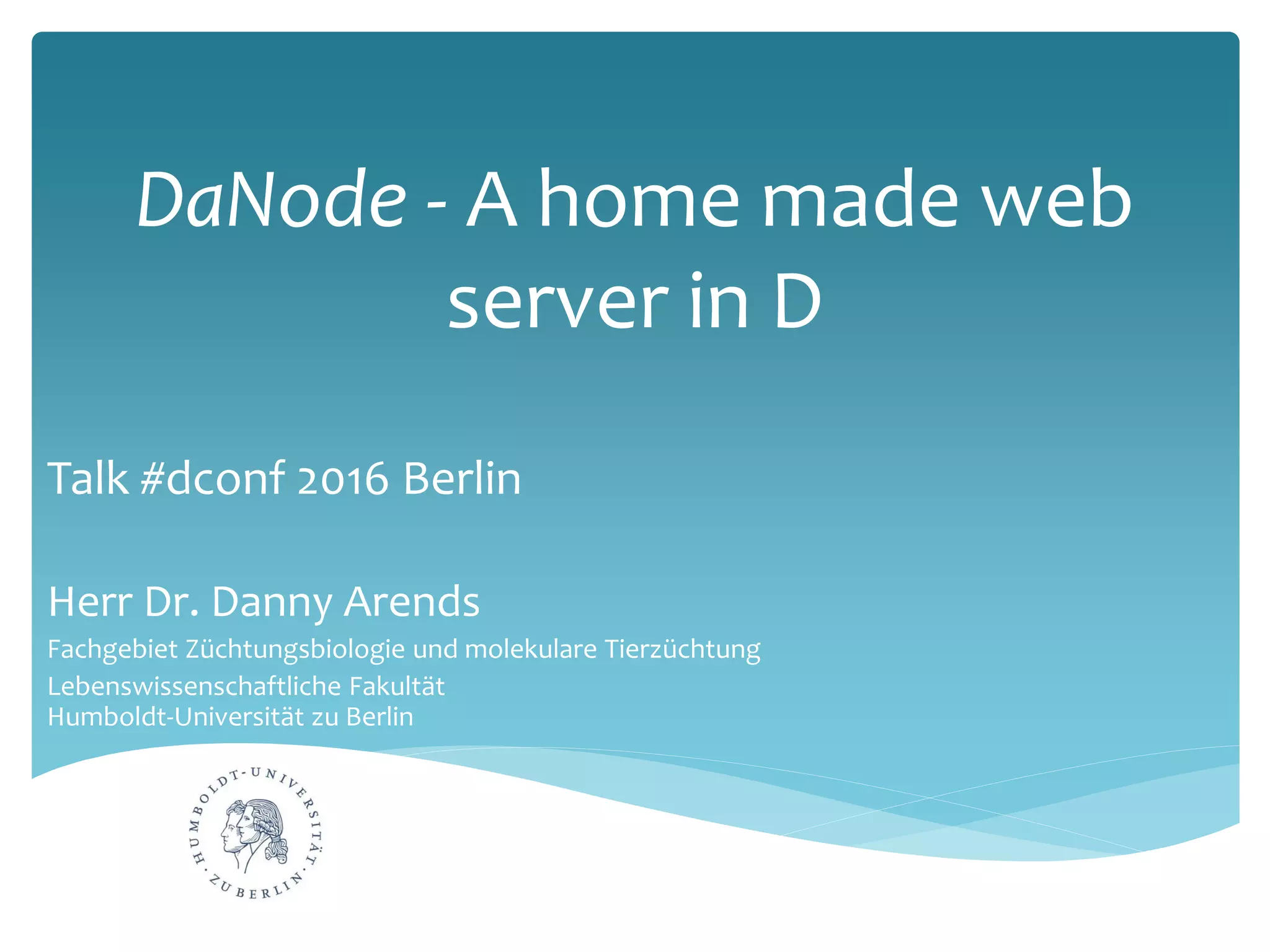 DaNode - A home made web
server in D
Talk #dconf 2016 Berlin
Herr Dr. Danny Arends
Fachgebiet Züchtungsbiologie und molekulare Tierzüchtung
Lebenswissenschaftliche Fakultät
Humboldt-Universität zu Berlin
 