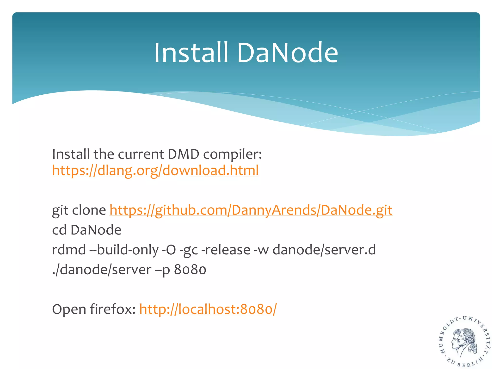 Install the current DMD compiler:
https://dlang.org/download.html
git clone https://github.com/DannyArends/DaNode.git
cd DaNode
rdmd --build-only -O -gc -release -w danode/server.d
./danode/server –p 8080
Open firefox: http://localhost:8080/
Install DaNode
 