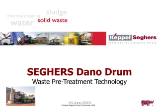SEGHERS Dano Drum Waste Pre-Treatment Technology 16 June 2010 © Keppel Seghers Group of Companies, 2009 