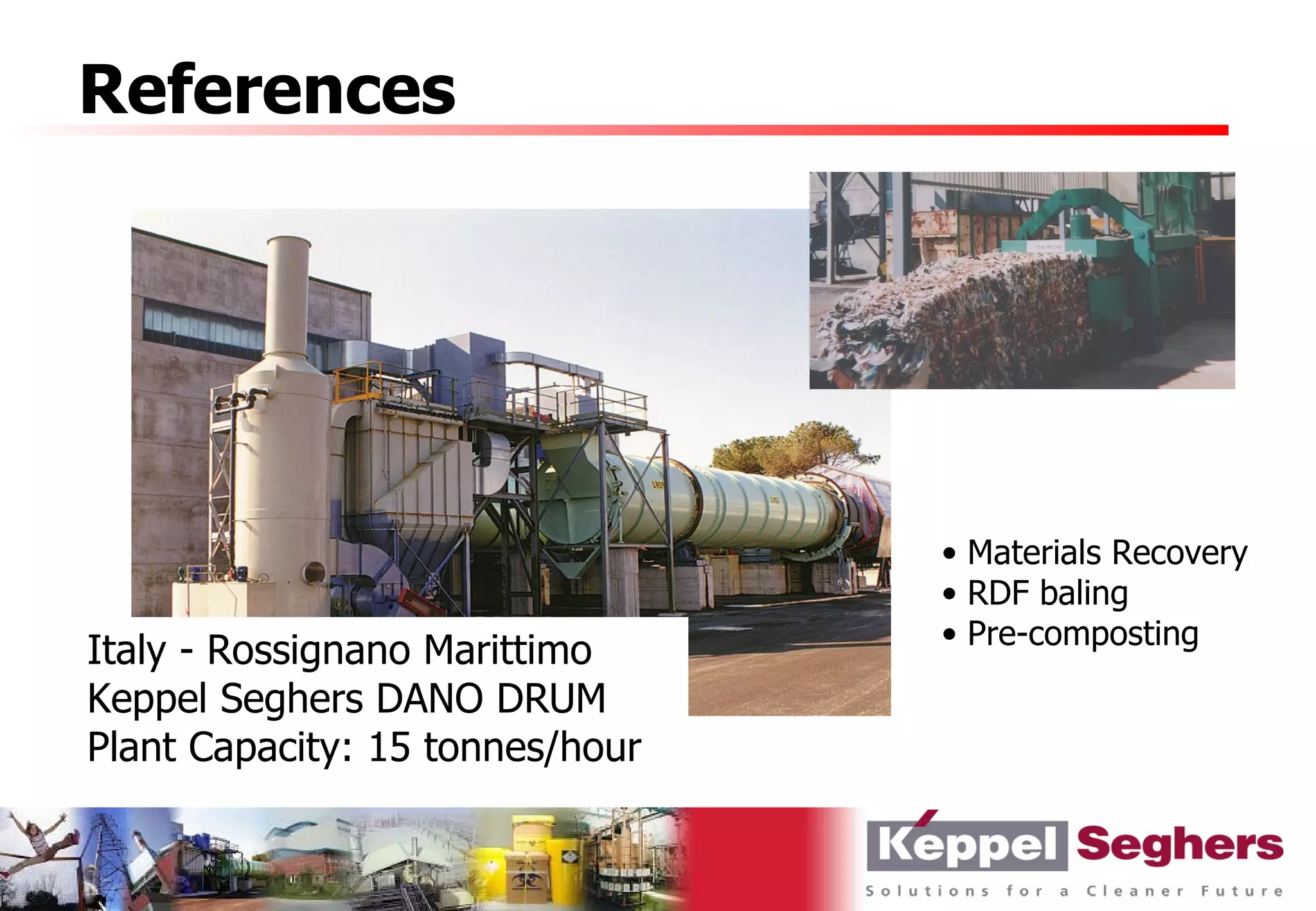 References




                                 • Materials Recovery
                                 • RDF baling
                                 • Pre-composting
Italy - Rossignano Marittimo
Keppel Seghers DANO DRUM
Plant Capacity: 15 tonnes/hour
 
