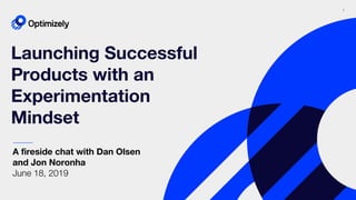 1
Launching Successful
Products with an
Experimentation
Mindset
A ﬁreside chat with Dan Olsen
and Jon Noronha
June 18, 2019
 