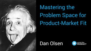Mastering the
Problem Space for
Product-Market Fit
Dan Olsen
 