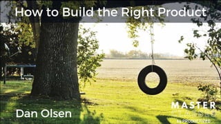 Dan Olsen
How to Build the Right Product
 