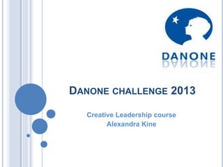 DANONE CHALLENGE 2013

  Creative Leadership course
        Alexandra Kine
 