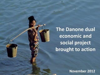 The Danone dual
 economic and
  social project
brought to action


     November 2012
 