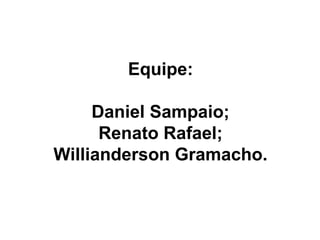 Equipe:
Daniel Sampaio;
Renato Rafael;
Willianderson Gramacho.
 
