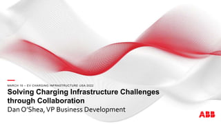 —
MARCH 16 – EV CHARGING INFRASTRUCTURE USA 2022
Solving Charging Infrastructure Challenges
through Collaboration
Dan O’Shea,VP Business Development
 