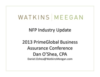 NFP Industry Update

2013 PrimeGlobal Business 
2013 PrimeGlobal Business
  Assurance Conference 
    Dan O’Shea, CPA
    D O’Sh CPA
  Daniel.Oshea@WatkinsMeegan.com
 