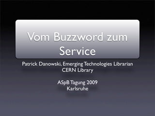 Vom Buzzword zum
       Service
Patrick Danowski, Emerging Technologies Librarian
                 CERN Library

               ASpB Tagung 2009
                  Karlsruhe
 