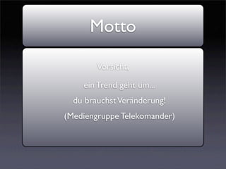 Motto

        Vorsicht,

    ein Trend geht um...
  du brauchst Veränderung!
(Mediengruppe Telekomander)
 