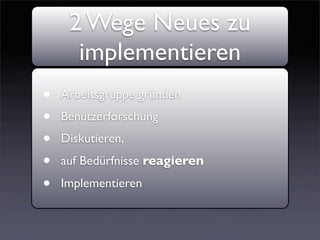 2 Wege Neues zu
      implementieren
•   Arbeitsgruppe gründen
•   Benutzerforschung
•   Diskutieren,
•   auf Bedürfnisse reagieren

•   Implementieren
 