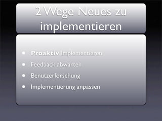 2 Wege Neues zu
      implementieren

•   Proaktiv Implementieren

•   Feedback abwarten
•   Benutzerforschung
•   Implementierung anpassen
 