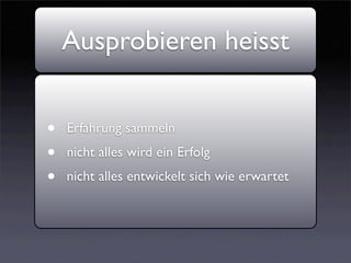 Ausprobieren heisst


•   Erfahrung sammeln
•   nicht alles wird ein Erfolg
•   nicht alles entwickelt sich wie erwartet
 