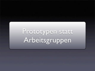 Prototypen statt
Arbeitsgruppen
 