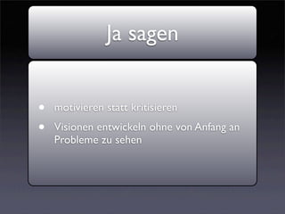 Ja sagen


•   motivieren statt kritisieren
•   Visionen entwickeln ohne von Anfang an
    Probleme zu sehen
 
