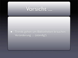 Vorsicht ...


•   Trends gehen um Bibliotheken brauchen
    Veränderung .... (ständig!)
 