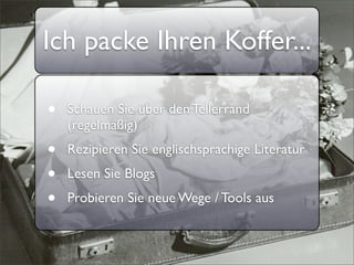 Ich packe Ihren Koffer...

•   Schauen Sie über den Tellerrand
    (regelmäßig)
•   Rezipieren Sie englischsprachige Literatur
•   Lesen Sie Blogs
•   Probieren Sie neue Wege / Tools aus
 