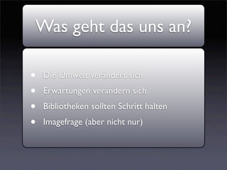 Was geht das uns an?

•   Die Umwelt verändert sich
•   Erwartungen verändern sich
•   Bibliotheken sollten Schritt halten
•   Imagefrage (aber nicht nur)
 
