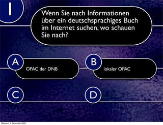 1                             Wenn Sie nach Informationen
                                  über ein deutschsprachiges Buch
                                  im Internet suchen, wo schauen
                                  Sie nach?


           A                                     B
                             OPAC der DNB            lokaler OPAC




           C                                     D

Mittwoch, 2. Dezember 2009
 