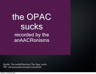 Quelle: The anAACRonisms The Opac sucks
    URL: http://www.youtube.com/watch?v=tJD-safYEb0

Mittwoch, 2. Dezember 2009
 