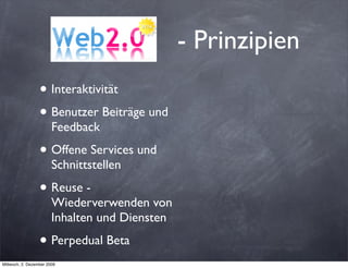 - Prinzipien
                  • Interaktivität
                  • Benutzer Beiträge und
                        Feedback

                  • Offene Services und
                        Schnittstellen

                  • Reuse -
                        Wiederverwenden von
                        Inhalten und Diensten

                  • Perpedual Beta
Mittwoch, 2. Dezember 2009
 
