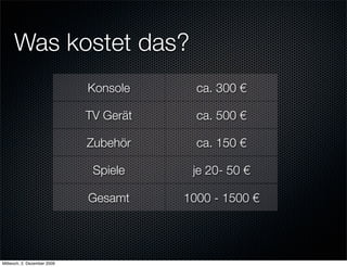 Was kostet das?
                             Konsole      ca. 300 €

                             TV Gerät     ca. 500 €

                             Zubehör      ca. 150 €

                              Spiele     je 20- 50 €

                             Gesamt     1000 - 1500 €




Mittwoch, 2. Dezember 2009
 
