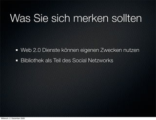 Was Sie sich merken sollten

                     Web 2.0 Dienste können eigenen Zwecken nutzen
                     Bibliothek als Teil des Social Netzworks




Mittwoch, 2. Dezember 2009
 