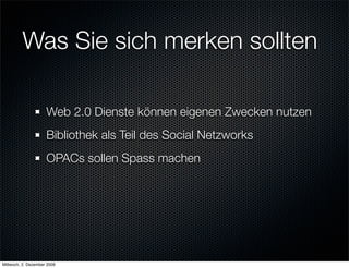 Was Sie sich merken sollten

                     Web 2.0 Dienste können eigenen Zwecken nutzen
                     Bibliothek als Teil des Social Netzworks
                     OPACs sollen Spass machen




Mittwoch, 2. Dezember 2009
 