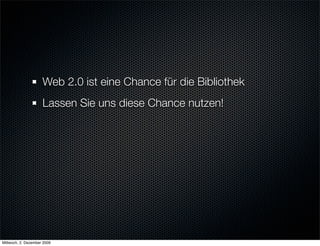 Web 2.0 ist eine Chance für die Bibliothek
                     Lassen Sie uns diese Chance nutzen!




Mittwoch, 2. Dezember 2009
 