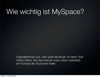 Wie wichtig ist MySpace?




                             Originalstimmen aus „Hier spielt die Musik: Im Netz!“ (Der
                             Online Faktor, Wie das Internet unser Leben verändert)
                             ein Podcast der Deutschen Welle



Mittwoch, 2. Dezember 2009
 