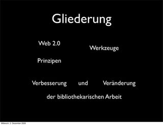 Gliederung
                               Web 2.0
                                                    Werkzeuge

                              Prinzipen


                             Verbesserung     und       Veränderung

                                  der bibliothekarischen Arbeit


Mittwoch, 2. Dezember 2009
 