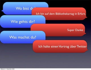 Wo bist du?
                                           Ich bin auf dem Bibliothekartag in Erfurt.

                   Wie gehts dir?
                                                                     Super Danke .

                Was machst du?

                                             Ich halte einen Vortrag über Twitter




Mittwoch, 2. Dezember 2009
 