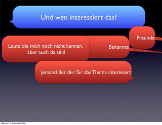 Und wen interessiert das?

                                                                        Freunde
       Leute die mich noch nicht kennen,                   Bekannte
                aber auch da sind


                             Jemand der der für das Thema interesiert




Mittwoch, 2. Dezember 2009
 
