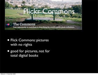 Flickr Commons


           • Flick Commons: pictures
                 with no rights
           • good for pictures, not for
                 total digital books



Mittwoch, 2. Dezember 2009
 