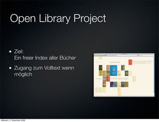 Open Library Project

              Ziel:
              Ein freier Index aller Bücher
              Zugang zum Volltext wenn
              möglich




Mittwoch, 2. Dezember 2009
 