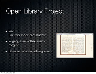 Open Library Project

              Ziel:
              Ein freier Index aller Bücher
              Zugang zum Volltext wenn
              möglich
              Benutzer können katalogisieren




Mittwoch, 2. Dezember 2009
 