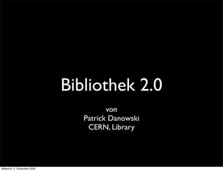 Bibliothek 2.0
                                       von
                                Patrick Danowski
                                 CERN, Library




Mittwoch, 2. Dezember 2009
 