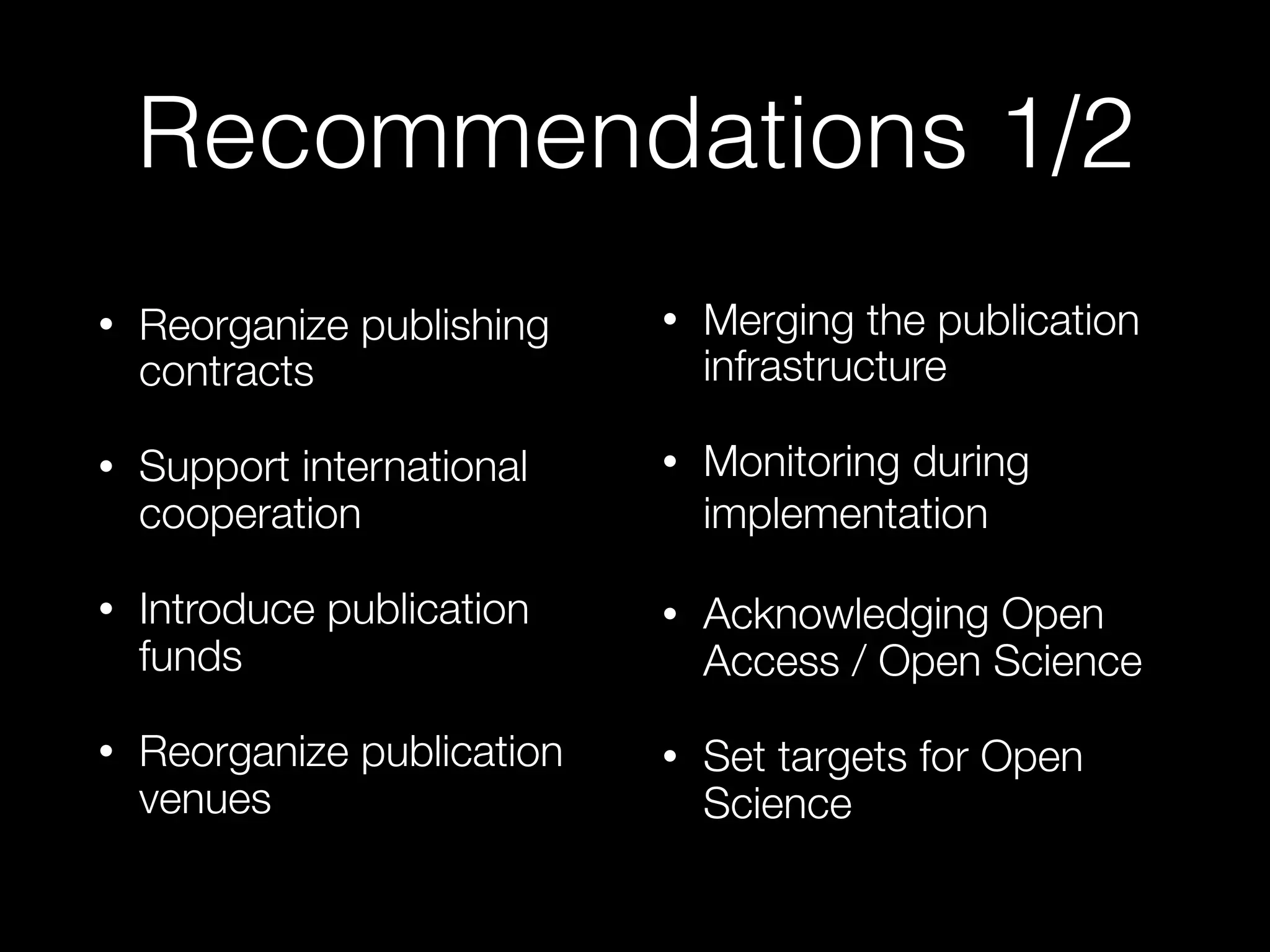 Recommendations 1/2
• Reorganize publishing
contracts
• Support international
cooperation
• Introduce publication
funds
• Reorganize publication
venues
• Merging the publication
infrastructure
• Monitoring during
implementation
• Acknowledging Open
Access / Open Science
• Set targets for Open
Science
 