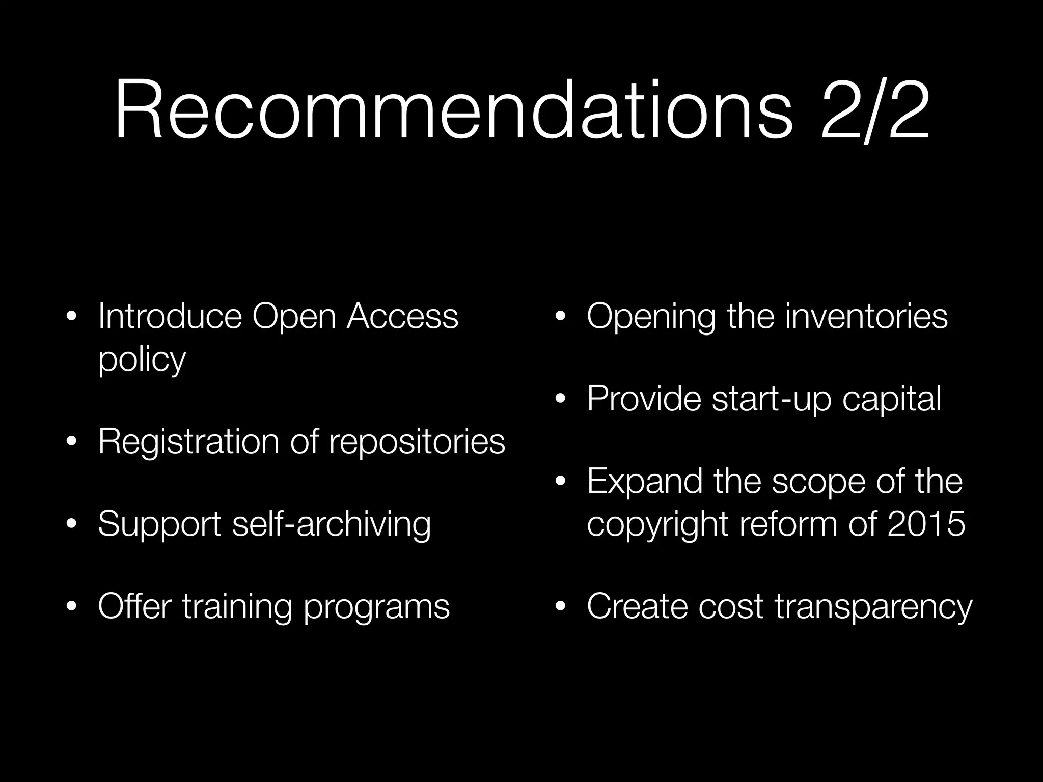 Recommendations 2/2
• Introduce Open Access
policy
• Registration of repositories
• Support self-archiving
• Offer training programs 
• Opening the inventories
• Provide start-up capital
• Expand the scope of the
copyright reform of 2015
• Create cost transparency
 