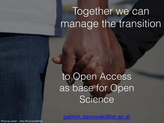 Together we can
manage the transition
to Open Access
as base for Open
Science
patrick.danowski@ist.ac.at
Photo by ccbarr - http://flic.kr/p/pDZkXa
 