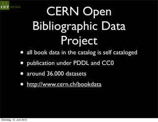 CERN Open
                          Bibliographic Data
                                Project
                • all book data in the catalog is self cataloged
                • publication under PDDL and CC0
                • around 36.000 datasets
                • http://www.cern.ch/bookdata


Dienstag, 15. Juni 2010
 