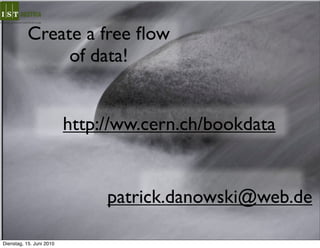 Create a free ﬂow
                of data!


                          http://ww.cern.ch/bookdata


                               patrick.danowski@web.de

Dienstag, 15. Juni 2010
 