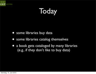 Today

                • some libraries buy data
                • some libraries catalog themselves
                • a book gets cataloged by many libraries
                          (e.g.. if they don’t like to buy data)




Dienstag, 15. Juni 2010
 