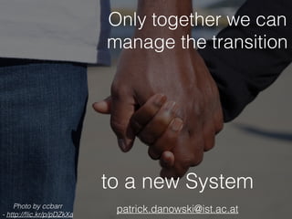 Only together we can
manage the transition
to a new System
patrick.danowski@ist.ac.atPhoto by ccbarr  
- http://ﬂic.kr/p/pDZkXa
 